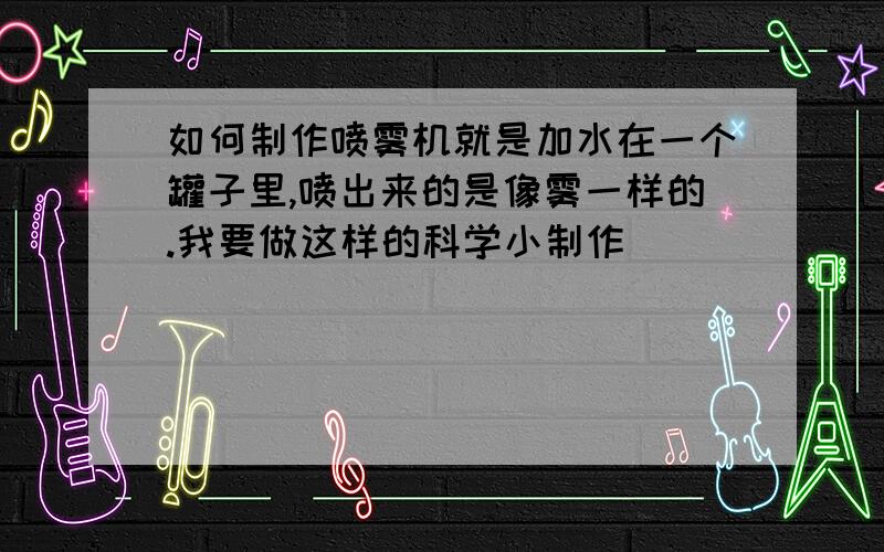 如何制作喷雾机就是加水在一个罐子里,喷出来的是像雾一样的.我要做这样的科学小制作