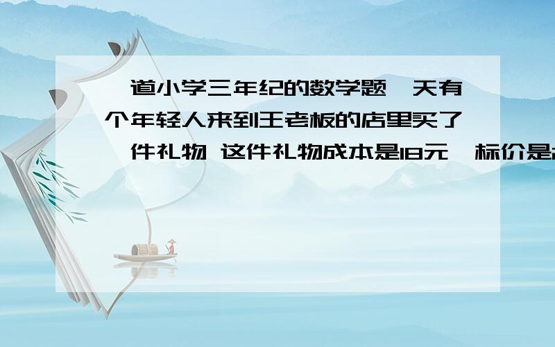 一道小学三年纪的数学题一天有个年轻人来到王老板的店里买了一件礼物 这件礼物成本是18元,标价是21元.结果是这个年轻人掏出100元要买这件礼物.王老板当时没有零钱,用那100元向街坊换了1