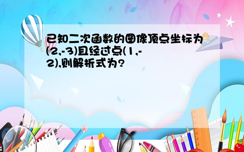 已知二次函数的图像顶点坐标为(2,-3)且经过点(1,-2),则解析式为?