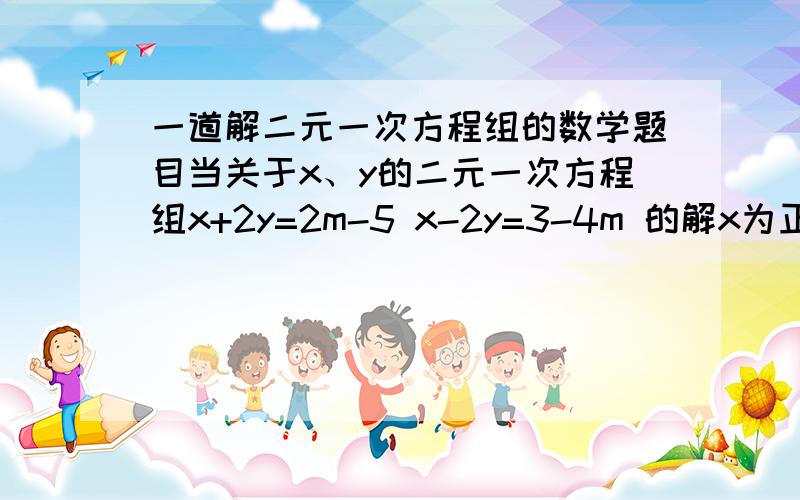 一道解二元一次方程组的数学题目当关于x、y的二元一次方程组x+2y=2m-5 x-2y=3-4m 的解x为正数,y为负数,则求此时m的取值范围?