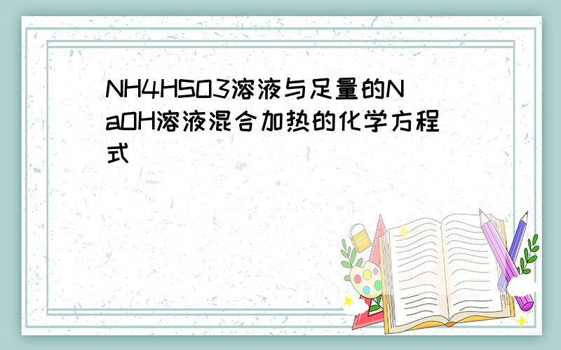 NH4HSO3溶液与足量的NaOH溶液混合加热的化学方程式