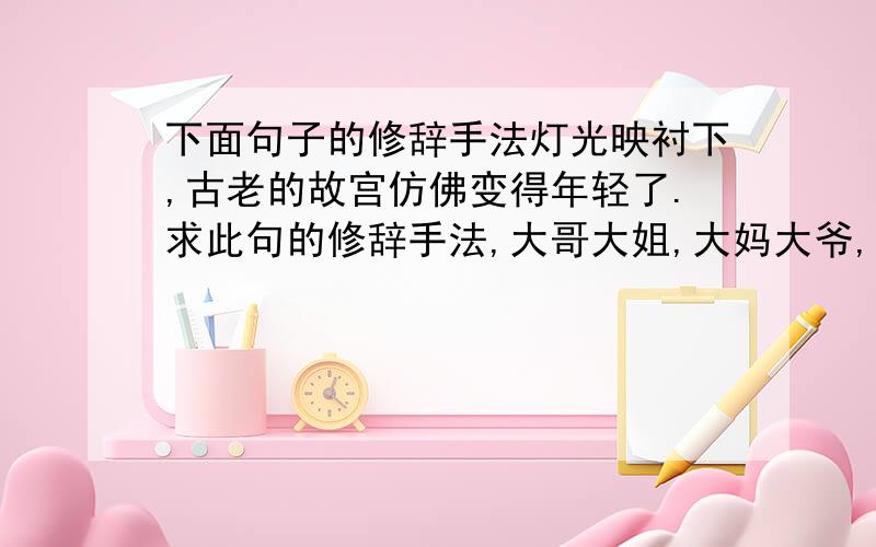 下面句子的修辞手法灯光映衬下,古老的故宫仿佛变得年轻了.求此句的修辞手法,大哥大姐,大妈大爷,我觉得不是拟人,因为有