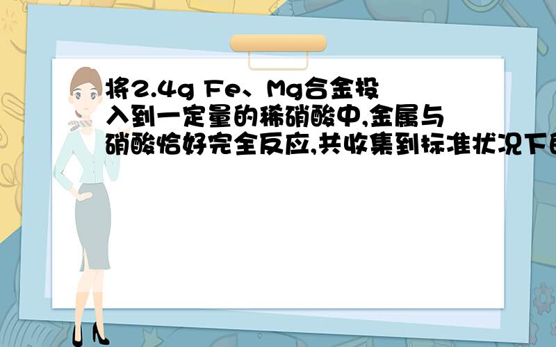 将2.4g Fe、Mg合金投入到一定量的稀硝酸中,金属与硝酸恰好完全反应,共收集到标准状况下的气体V L(硝酸被还原成NO),若向反应后的溶液中加入足量的NaOH溶液,待金属元素全部沉淀后,再将沉淀过