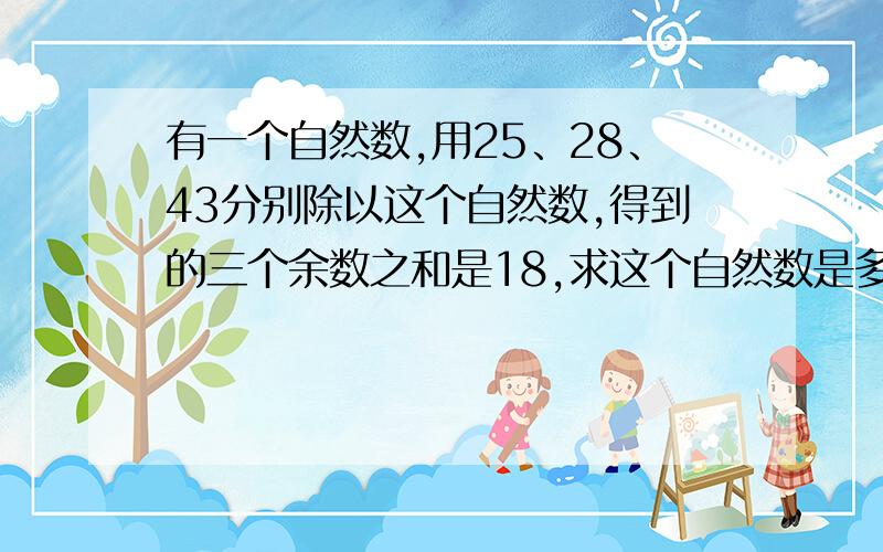 有一个自然数,用25、28、43分别除以这个自然数,得到的三个余数之和是18,求这个自然数是多少?改一下题目是有一个自然数，用25、38、43分别除以这个自然数，得到的三个余数之和是18，求这