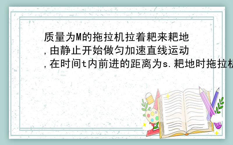 质量为M的拖拉机拉着耙来耙地,由静止开始做匀加速直线运动,在时间t内前进的距离为s.耙地时拖拉机受到的牵引力恒为F,受到地面阻力为自重的k倍,耙所受的阻力恒定,连接杆质量不计且与水