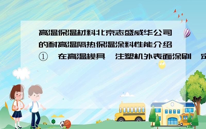 高温保温材料北京志盛威华公司的耐高温隔热保温涂料性能介绍①、在高温模具、注塑机外表面涂刷一定厚度的ZS-1耐高温隔热保温涂料,1100℃的模具表面涂上8mm高温隔热保温涂料模具涂料表