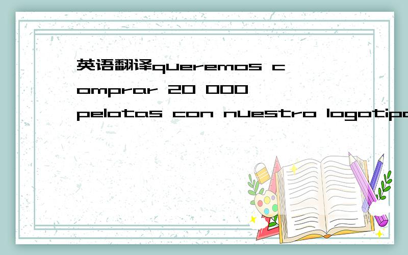 英语翻译queremos comprar 20 000 pelotas con nuestro logotipo y marca impresa,favor de enviar el precio,gracias.