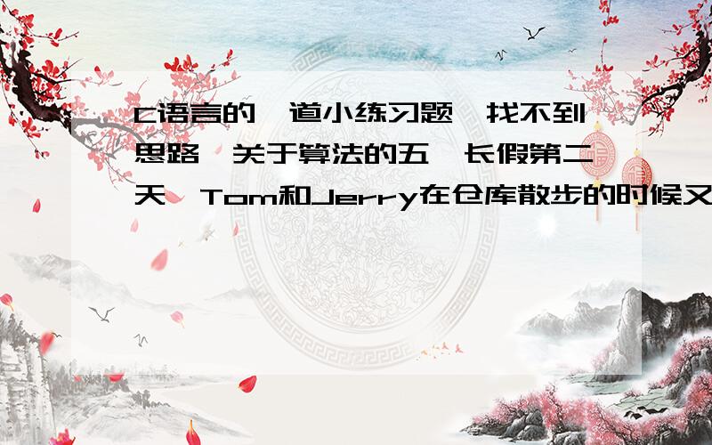 C语言的一道小练习题,找不到思路,关于算法的五一长假第二天,Tom和Jerry在仓库散步的时候又发现了一堆花生米（这个仓库还真奇怪）.这次Tom制定分花生米规则如下：1、Tom和Jerry轮流从堆中取