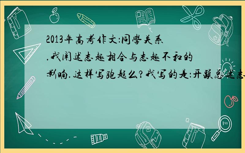 2013年高考作文：同学关系.我阐述志趣相合与志趣不和的影响.这样写跑题么?我写的是：开头总述志趣相合的重要性,第二段用排比手法举了三个例子：高山流水、闻鸡起舞、管鲍之交（这三