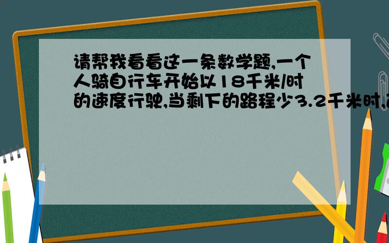 请帮我看看这一条数学题,一个人骑自行车开始以18千米/时的速度行驶,当剩下的路程少3.2千米时,改用25千米/时的速度完成余下的路程,若行完全程的平均速度是20千米/时,问此人行完全程应是