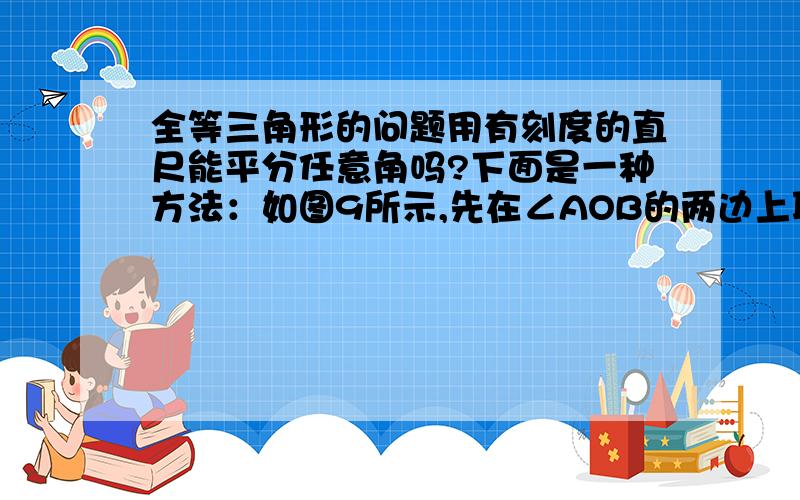 全等三角形的问题用有刻度的直尺能平分任意角吗?下面是一种方法：如图9所示,先在∠AOB的两边上取OP=OQ,再取PM=QN,连接PN、QM,得交点C,则射线OC平分∠AOB．你能说明道理吗? 急,用证明三角形全