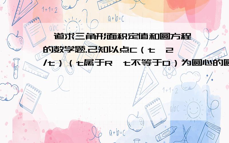 一道求三角形面积定值和圆方程的数学题.己知以点C（t,2/t）（t属于R,t不等于0）为圆心的圆与X轴交于点O、A,与Y轴交于点O、B,其中O为原点………求证三角形OAB面积为定值…设直线Y=-2X+4与圆C