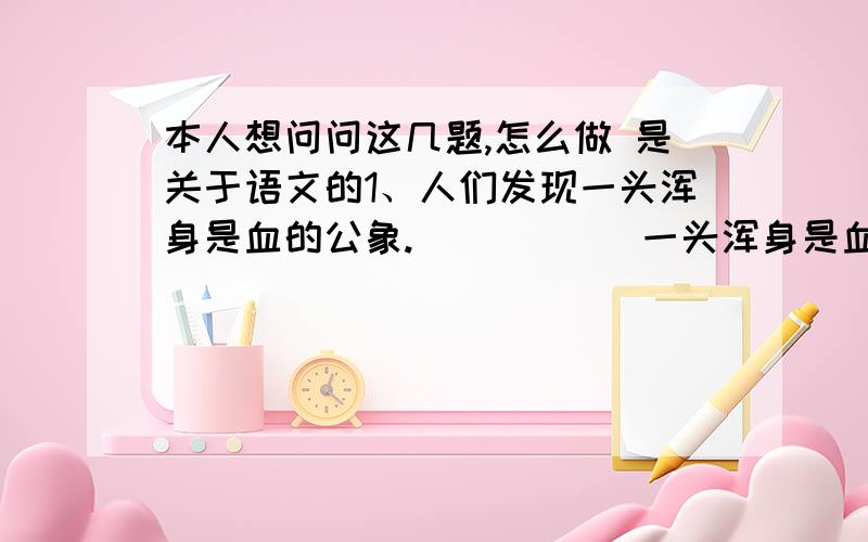 本人想问问这几题,怎么做 是关于语文的1、人们发现一头浑身是血的公象.           一头浑身是血的公象还在喘息.合并成一句话：2、他天性这样.   跟他说住在我们的房子里不会冷,是没有用的