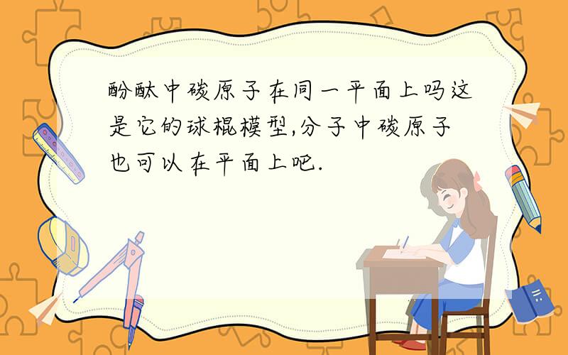 酚酞中碳原子在同一平面上吗这是它的球棍模型,分子中碳原子也可以在平面上吧.