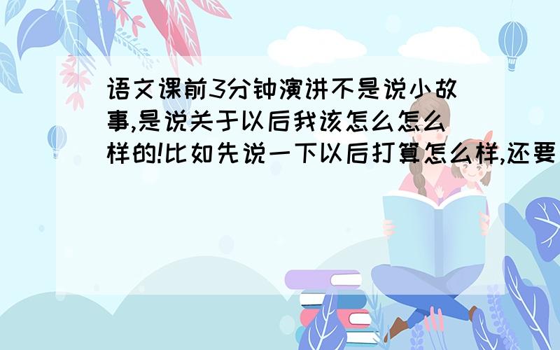 语文课前3分钟演讲不是说小故事,是说关于以后我该怎么怎么样的!比如先说一下以后打算怎么样,还要有名人名言!比如,希望我们以后珍惜时间,一寸光阴一寸金,寸金难买寸光阴这样的!当然我