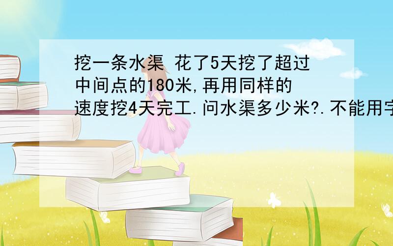 挖一条水渠 花了5天挖了超过中间点的180米,再用同样的速度挖4天完工.问水渠多少米?.不能用字母代替公式..求一完整公式和思路