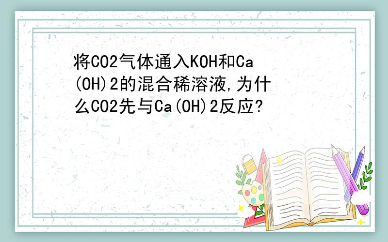 将CO2气体通入KOH和Ca(OH)2的混合稀溶液,为什么CO2先与Ca(OH)2反应?