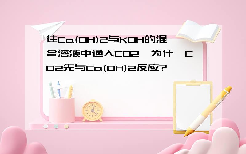 往Ca(OH)2与KOH的混合溶液中通入CO2,为什麽CO2先与Ca(OH)2反应?