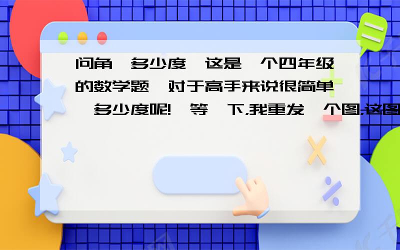 问角一多少度【这是一个四年级的数学题,对于高手来说很简单,多少度呢!】等一下，我重发一个图，这图你们看不清= =