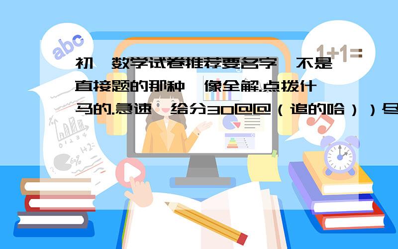 初一数学试卷推荐要名字,不是直接题的那种,像全解.点拨什马的.急速,给分30@@（追的哈））尽快尽快啊大婶们