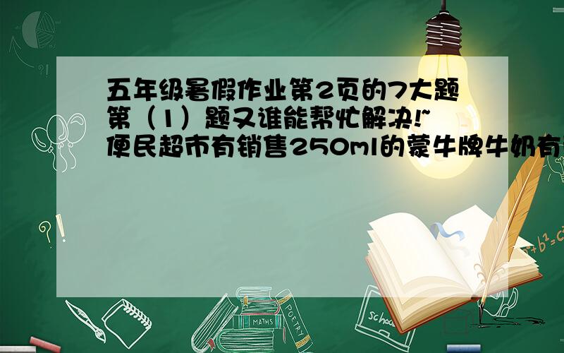 五年级暑假作业第2页的7大题第（1）题又谁能帮忙解决!~便民超市有销售250ml的蒙牛牌牛奶有两种包装,一种是一箱24盒,售价50.4元；另一种是一扎6盒,售价13.8元,哪一种包装牛奶价钱便宜?便宜