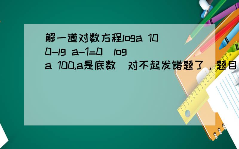 解一道对数方程loga 100-lg a-1=0(loga 100,a是底数）对不起发错题了，题目应为loga 100-lg a+1=0