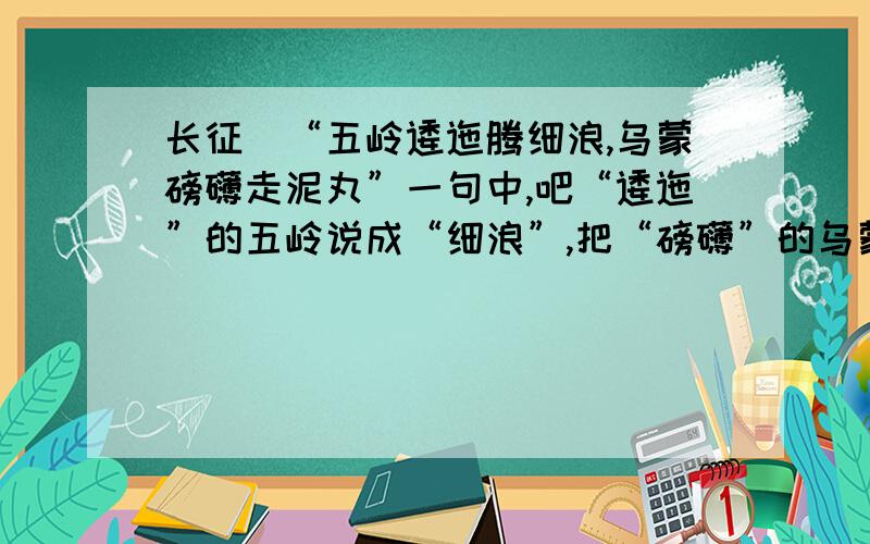 长征）“五岭逶迤腾细浪,乌蒙磅礴走泥丸”一句中,吧“逶迤”的五岭说成“细浪”,把“磅礴”的乌蒙说成“泥丸”,你认为矛盾吗?从中你体会出什么?