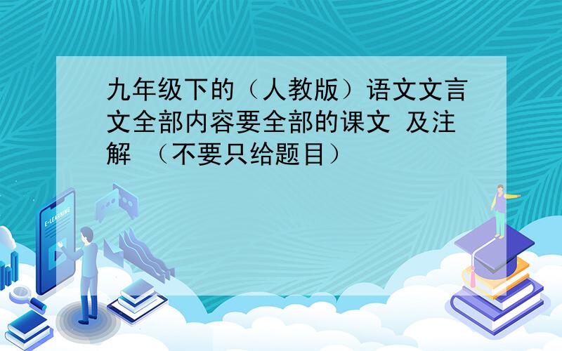 九年级下的（人教版）语文文言文全部内容要全部的课文 及注解 （不要只给题目）