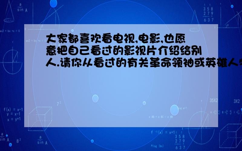 大家都喜欢看电视,电影,也愿意把自己看过的影视片介绍给别人.请你从看过的有关革命领袖或英雄人物的影视片中,选择一个精彩的片段描述下来.