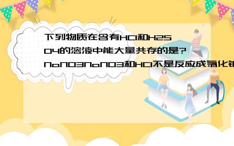 下列物质在含有HCl和H2SO4的溶液中能大量共存的是?NaNO3NaNO3和HCl不是反应成氯化钠和硝酸吗?为什么还能共存?