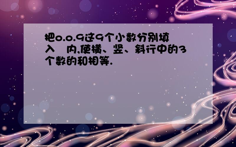 把o.o.9这9个小数分别填入〇内,使横、竖、斜行中的3个数的和相等.