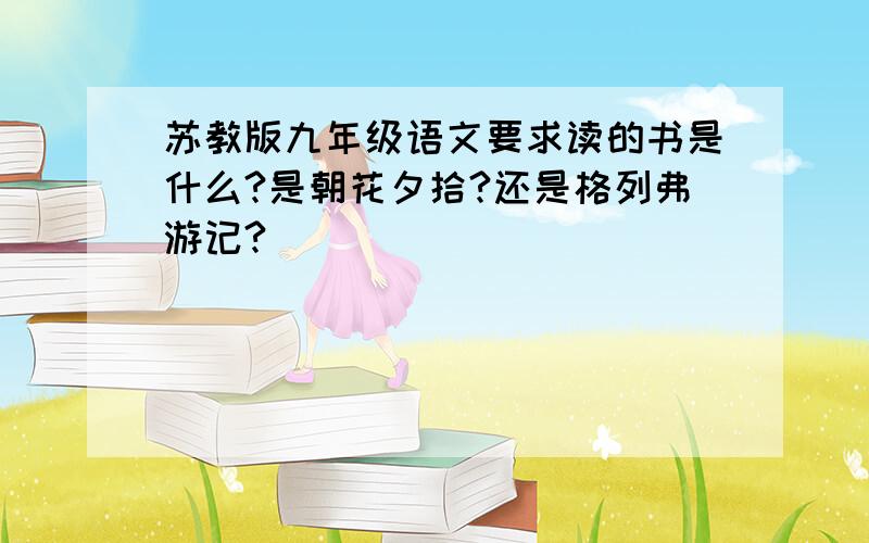 苏教版九年级语文要求读的书是什么?是朝花夕拾?还是格列弗游记?