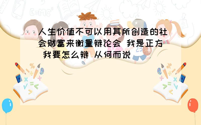 人生价值不可以用其所创造的社会财富来衡量辩论会 我是正方 我要怎么辩 从何而说