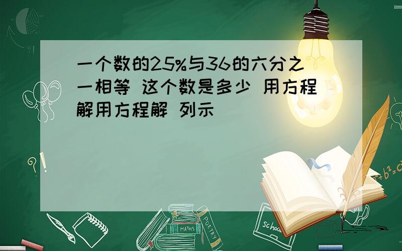 一个数的25%与36的六分之一相等 这个数是多少 用方程解用方程解 列示