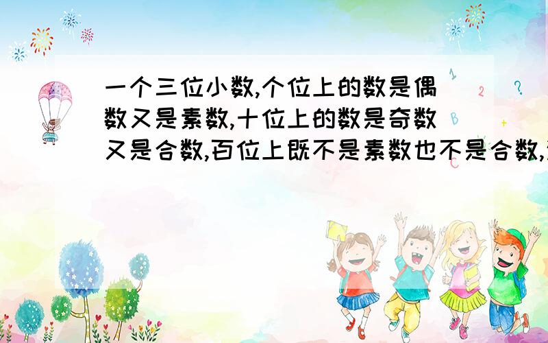 一个三位小数,个位上的数是偶数又是素数,十位上的数是奇数又是合数,百位上既不是素数也不是合数,这个三位数是