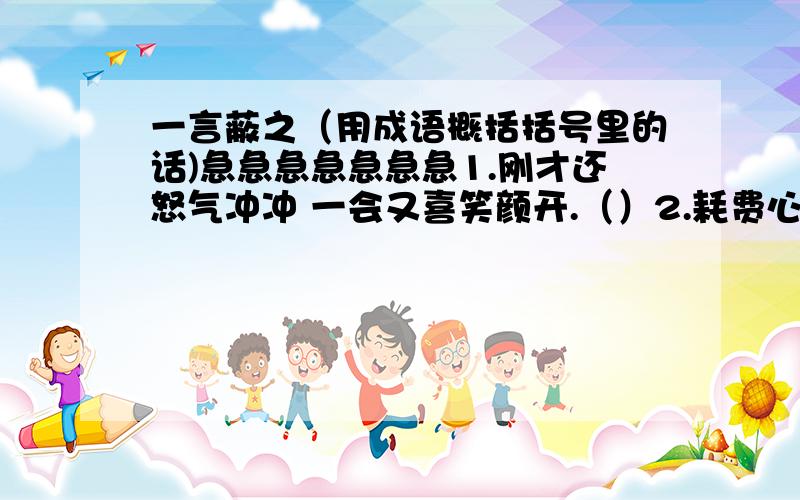 一言蔽之（用成语概括括号里的话)急急急急急急急1.刚才还怒气冲冲 一会又喜笑颜开.（）2.耗费心力思考,琢磨.（）3.晏子听了楚王的话,一点也不惊慌,脸上表情没有任何变化（）4.小金花的