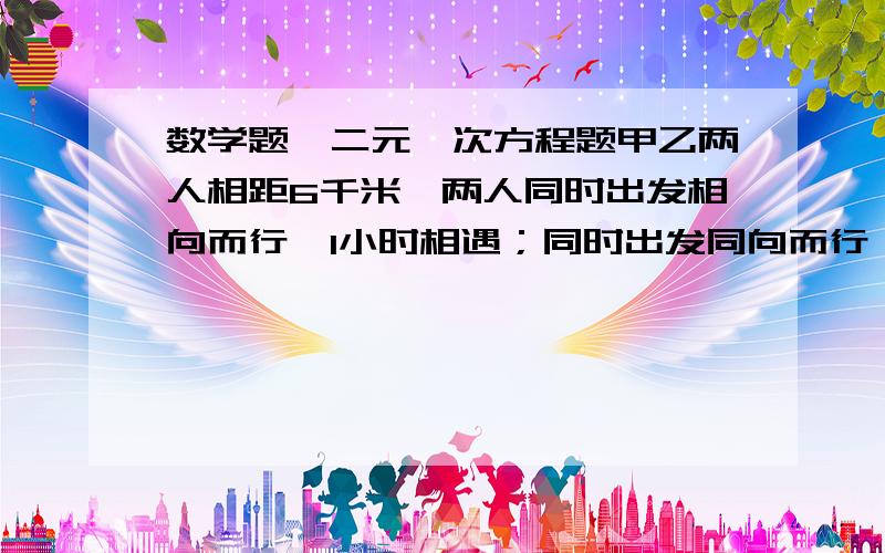 数学题、二元一次方程题甲乙两人相距6千米、两人同时出发相向而行、1小时相遇；同时出发同向而行、甲3小时可追上乙、两人的平均速度各是多少?用二元一次方程解、谢谢、写清过程