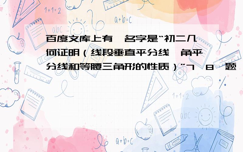 百度文库上有,名字是“初二几何证明（线段垂直平分线、角平分线和等腰三角形的性质）”7,8,题,但我们现在才初一,老师叫我们做这个,不知道有些知识点,（8题没配图,需自己画）（不要那