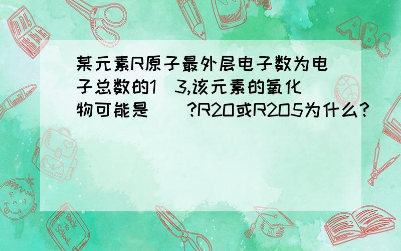 某元素R原子最外层电子数为电子总数的1／3,该元素的氧化物可能是（）?R2O或R2O5为什么?