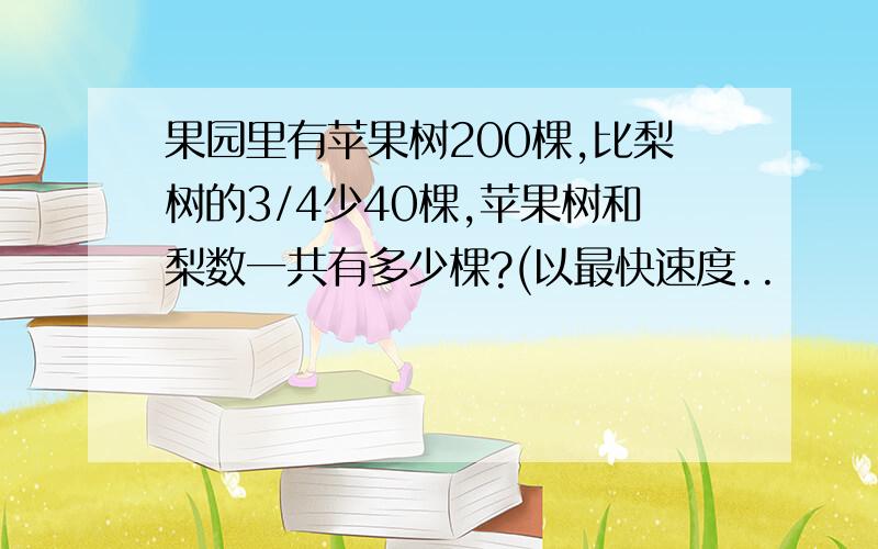 果园里有苹果树200棵,比梨树的3/4少40棵,苹果树和梨数一共有多少棵?(以最快速度..