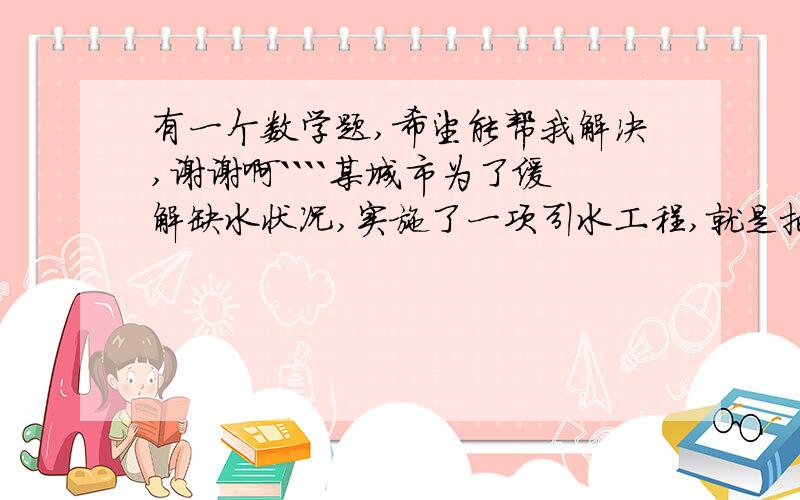 有一个数学题,希望能帮我解决,谢谢啊````某城市为了缓解缺水状况,实施了一项引水工程,就是把200千米以外的一条大河的水引到城市中来,把这个工程交给了甲,乙两个施工队,工期50天,甲,乙两