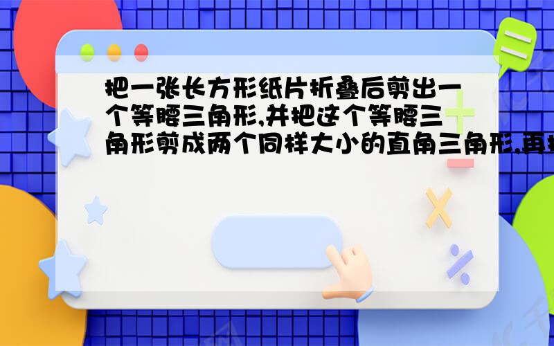 把一张长方形纸片折叠后剪出一个等腰三角形,并把这个等腰三角形剪成两个同样大小的直角三角形,再把这两个直角三角形拼成凸四边形.你能拼成几种不同的四边形.我没看懂题意