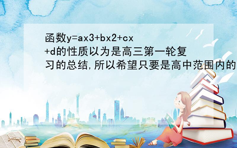 函数y=ax3+bx2+cx+d的性质以为是高三第一轮复习的总结,所以希望只要是高中范围内的有多少说多少,而且越详细越好,谢谢啦!没有具体题目，就比如说从定义域、值域、单调性、增减性、导数、