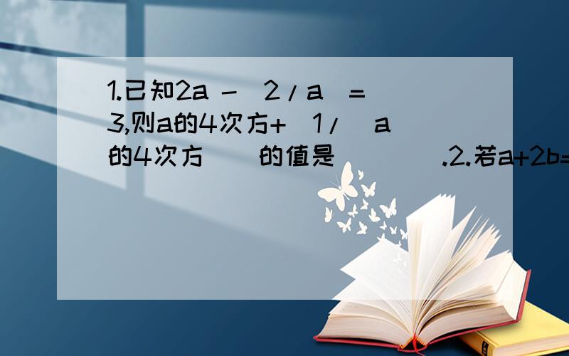 1.已知2a -（2/a）=3,则a的4次方+[1/（a的4次方）]的值是____.2.若a+2b=0,且ab≠0,则分式-（a的平方-2ab）/（ab+b）的平方的值是____.