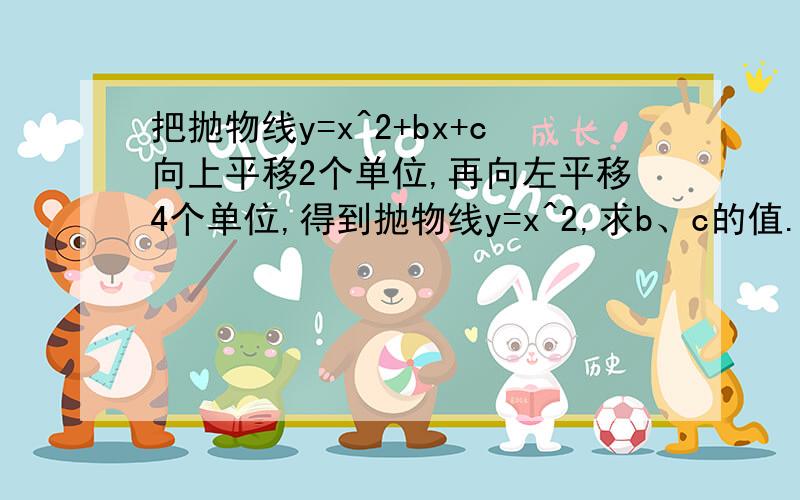 把抛物线y=x^2+bx+c向上平移2个单位,再向左平移4个单位,得到抛物线y=x^2,求b、c的值.