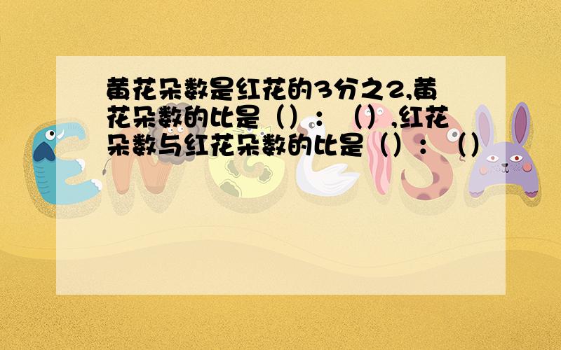 黄花朵数是红花的3分之2,黄花朵数的比是（）：（）,红花朵数与红花朵数的比是（）：（）