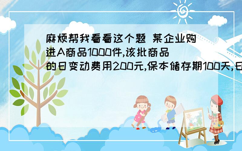 麻烦帮我看看这个题 某企业购进A商品1000件,该批商品的日变动费用200元,保本储存期100天,日均零售量8件,则经营该批商品可获利多少元