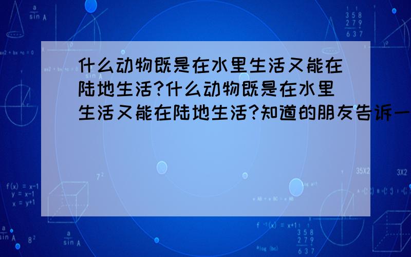 什么动物既是在水里生活又能在陆地生活?什么动物既是在水里生活又能在陆地生活?知道的朋友告诉一下哦!在这里谢谢了.