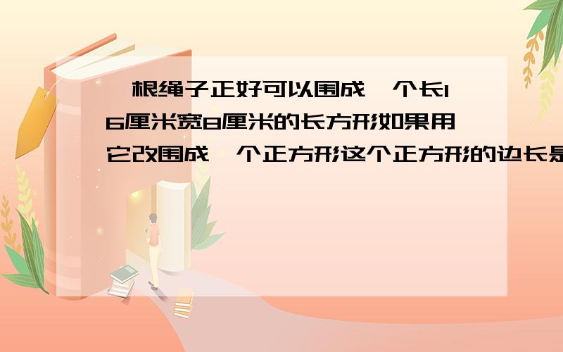 一根绳子正好可以围成一个长16厘米宽8厘米的长方形如果用它改围成一个正方形这个正方形的边长是多少厘米