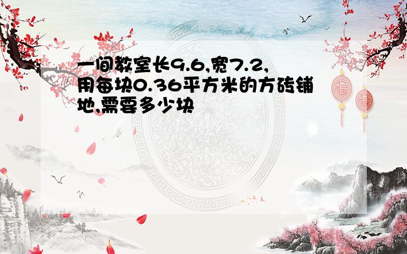 一间教室长9.6,宽7.2,用每块0.36平方米的方砖铺地,需要多少块